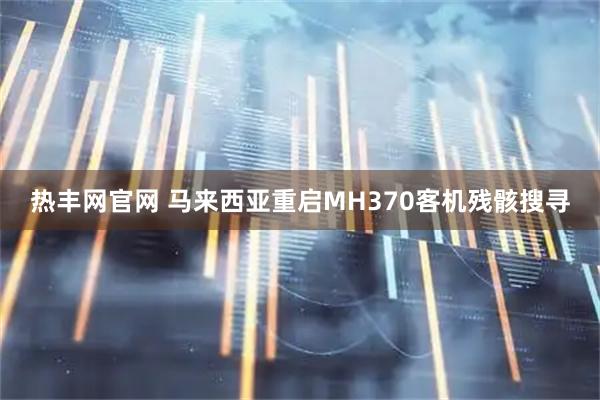 热丰网官网 马来西亚重启MH370客机残骸搜寻