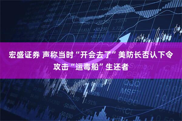 宏盛证券 声称当时“开会去了”　美防长否认下令攻击“运毒船”生还者