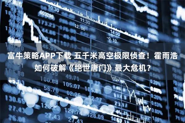 富牛策略APP下载 五千米高空极限侦查！霍雨浩如何破解《绝世唐门》最大危机？