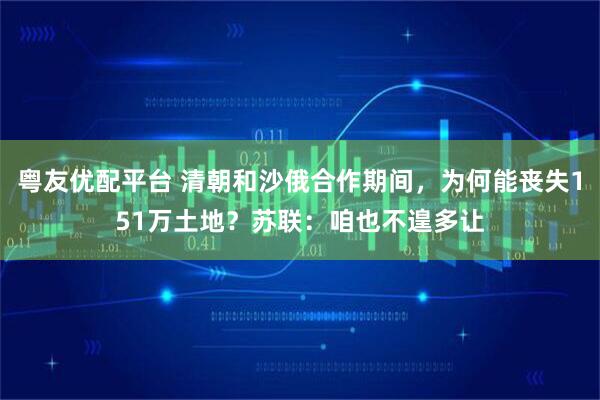 粤友优配平台 清朝和沙俄合作期间，为何能丧失151万土地？苏联：咱也不遑多让