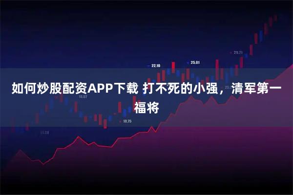 如何炒股配资APP下载 打不死的小强，清军第一福将