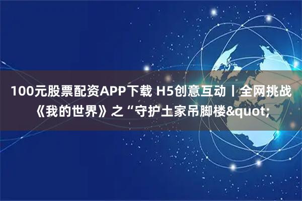 100元股票配资APP下载 H5创意互动丨全网挑战《我的世界》之“守护土家吊脚楼"