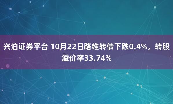 兴泊证券平台 10月22日路维转债下跌0.4%，转股溢价率33.74%