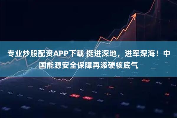 专业炒股配资APP下载 挺进深地，进军深海！中国能源安全保障再添硬核底气