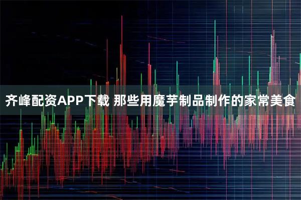 齐峰配资APP下载 那些用魔芋制品制作的家常美食