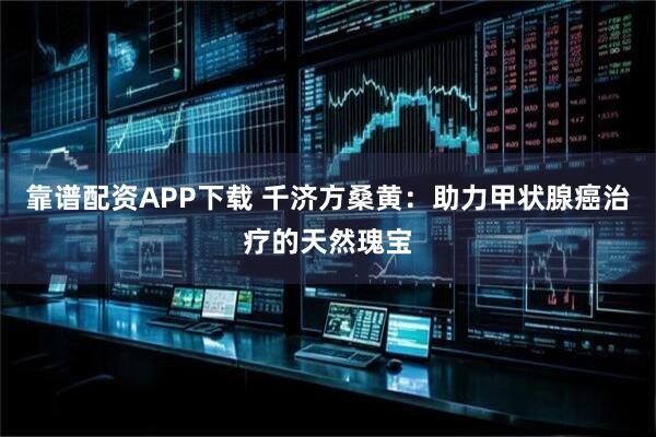 靠谱配资APP下载 千济方桑黄：助力甲状腺癌治疗的天然瑰宝
