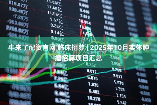 牛来了配资官网 临床招募 | 2025年10月实体肿瘤招募项目汇总