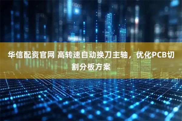 华信配资官网 高转速自动换刀主轴，优化PCB切割分板方案