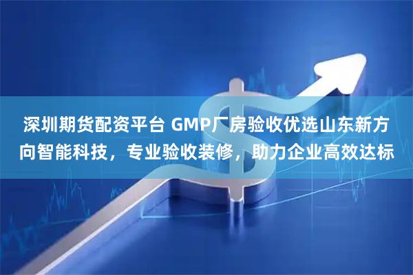 深圳期货配资平台 GMP厂房验收优选山东新方向智能科技，专业验收装修，助力企业高效达标
