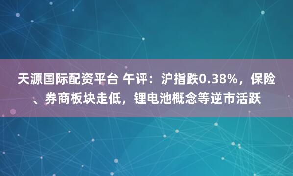天源国际配资平台 午评：沪指跌0.38%，保险、券商板块走低，锂电池概念等逆市活跃