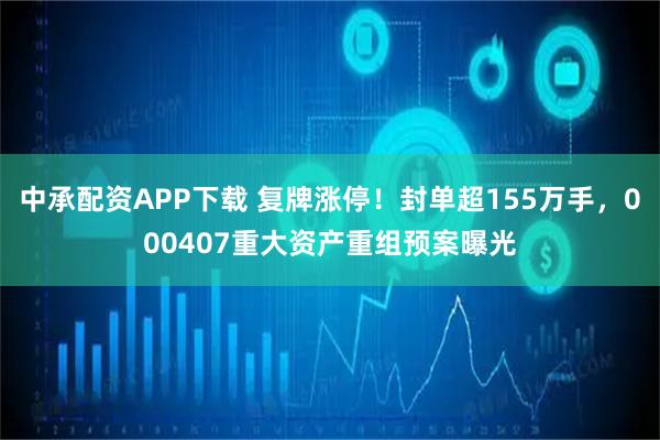 中承配资APP下载 复牌涨停！封单超155万手，000407重大资产重组预案曝光