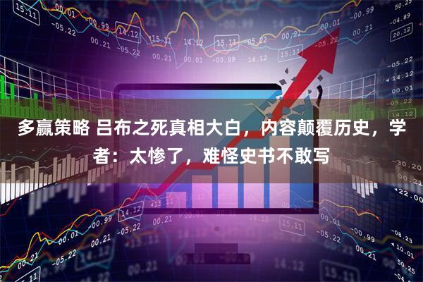 多赢策略 吕布之死真相大白,内容颠覆历史,学者:太惨了,难怪史书不敢写