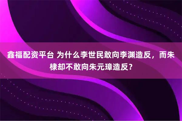 鑫福配资平台 为什么李世民敢向李渊造反，而朱棣却不敢向朱元璋造反？