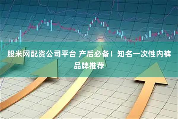 股米网配资公司平台 产后必备！知名一次性内裤品牌推荐