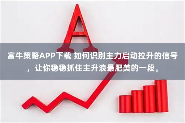 富牛策略APP下载 如何识别主力启动拉升的信号，让你稳稳抓住主升浪最肥美的一段。