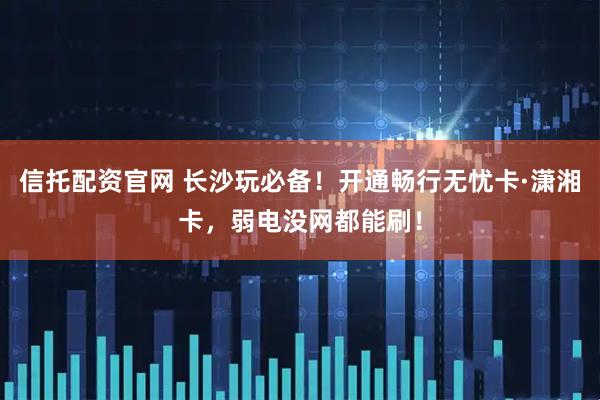 信托配资官网 长沙玩必备！开通畅行无忧卡·潇湘卡，弱电没网都能刷！
