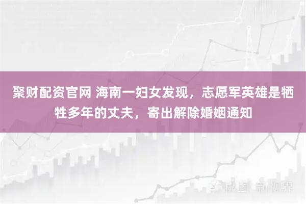 聚财配资官网 海南一妇女发现，志愿军英雄是牺牲多年的丈夫，寄出解除婚姻通知