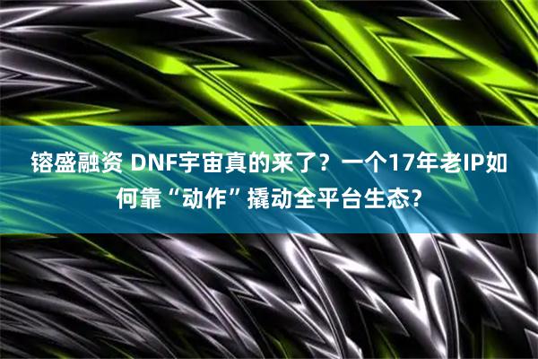 镕盛融资 DNF宇宙真的来了？一个17年老IP如何靠“动作”撬动全平台生态？