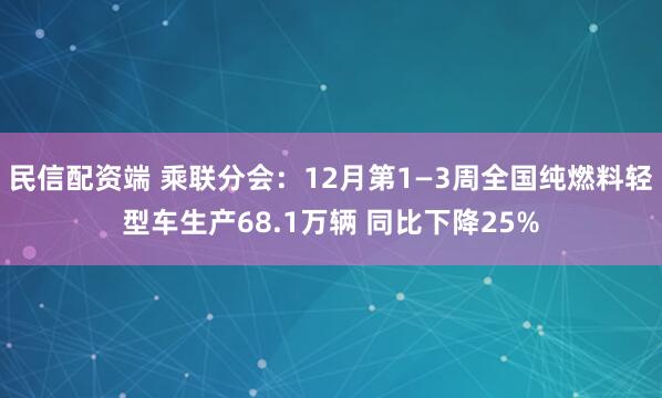 民信配资端 乘联分会：12月第1—3周全国纯燃料轻型车生产68.1万辆 同比下降25%