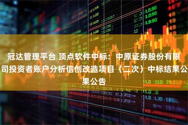 冠达管理平台 顶点软件中标：中原证券股份有限公司投资者账户分析信创改造项目（二次）中标结果公告