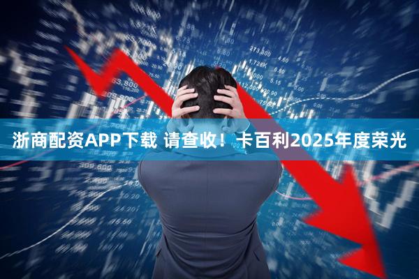 浙商配资APP下载 请查收！卡百利2025年度荣光