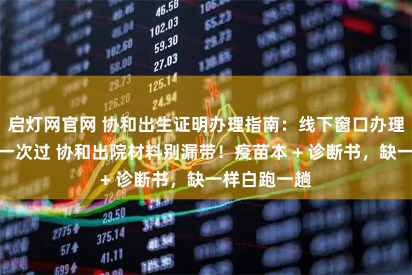 启灯网官网 协和出生证明办理指南：线下窗口办理，材料带齐一次过 协和出院材料别漏带！疫苗本 + 诊断书，缺一样白跑一趟
