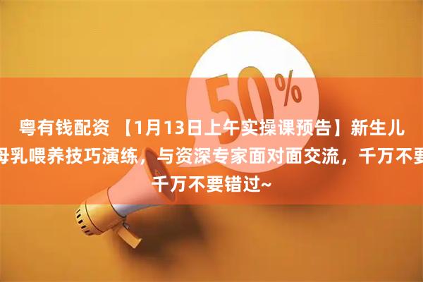 粤有钱配资 【1月13日上午实操课预告】新生儿照护+母乳喂养技巧演练，与资深专家面对面交流，千万不要错过~