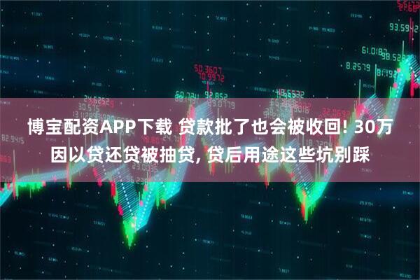 博宝配资APP下载 贷款批了也会被收回! 30万因以贷还贷被抽贷, 贷后用途这些坑别踩