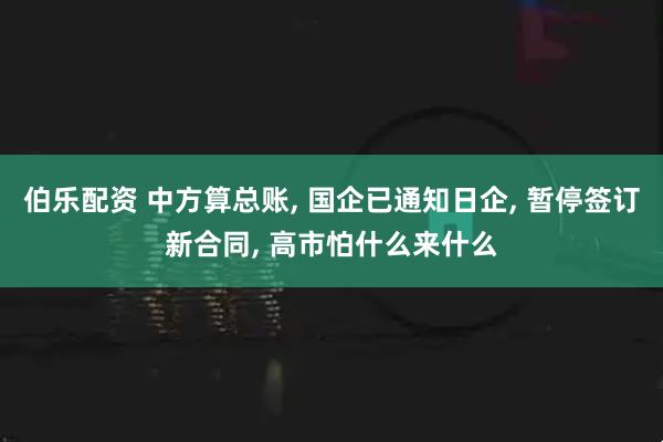 伯乐配资 中方算总账, 国企已通知日企, 暂停签订新合同, 高市怕什么来什么