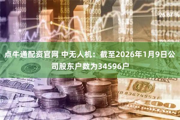 点牛通配资官网 中无人机：截至2026年1月9日公司股东户数为34596户