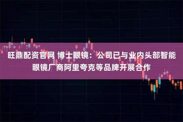 旺鼎配资官网 博士眼镜：公司已与业内头部智能眼镜厂商阿里夸克等品牌开展合作