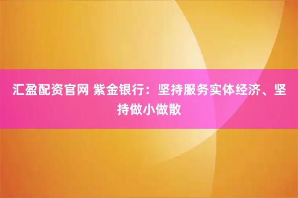 汇盈配资官网 紫金银行：坚持服务实体经济、坚持做小做散