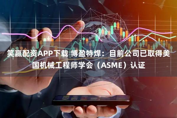 笑赢配资APP下载 博盈特焊：目前公司已取得美国机械工程师学会（ASME）认证