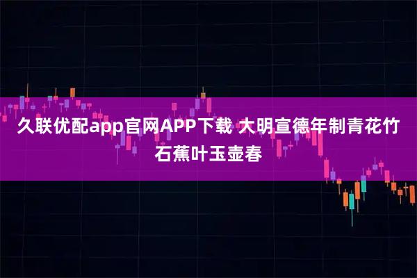 久联优配app官网APP下载 大明宣德年制青花竹石蕉叶玉壶春