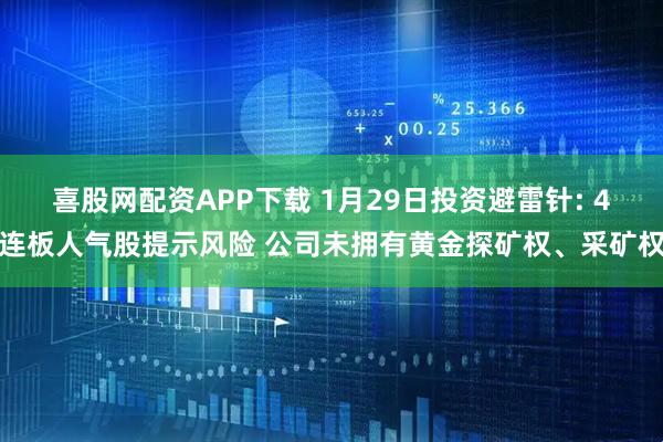 喜股网配资APP下载 1月29日投资避雷针: 4连板人气股提示风险 公司未拥有黄金探矿权、采矿权