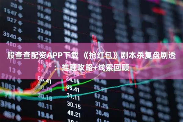 股查查配资APP下载 《抢红包》剧本杀复盘剧透：推理攻略+线索回顾