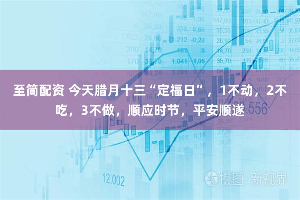 至简配资 今天腊月十三“定福日”，1不动，2不吃，3不做，顺应时节，平安顺遂