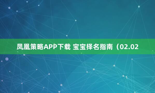 凤凰策略APP下载 宝宝择名指南（02.02