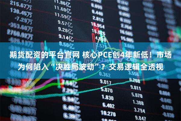期货配资的平台官网 核心PCE创4年新低！市场为何陷入“决胜局波动”？交易逻辑全透视