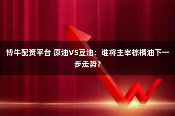 博牛配资平台 原油VS豆油：谁将主宰棕榈油下一步走势？
