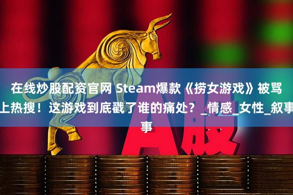 在线炒股配资官网 Steam爆款《捞女游戏》被骂上热搜！这游戏到底戳了谁的痛处？_情感_女性_叙事