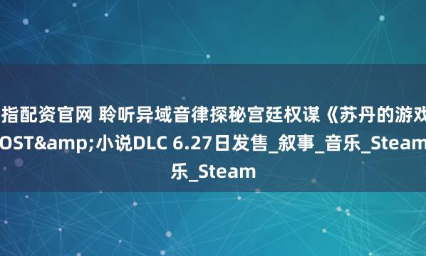 股指配资官网 聆听异域音律探秘宫廷权谋《苏丹的游戏》OST&小说DLC 6.27日发售_叙事_音乐_Steam