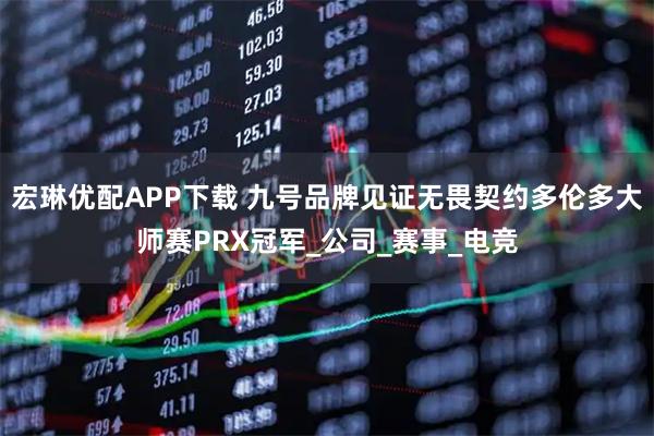 宏琳优配APP下载 九号品牌见证无畏契约多伦多大师赛PRX冠军_公司_赛事_电竞