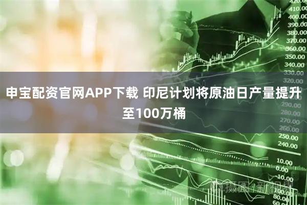 申宝配资官网APP下载 印尼计划将原油日产量提升至100万桶
