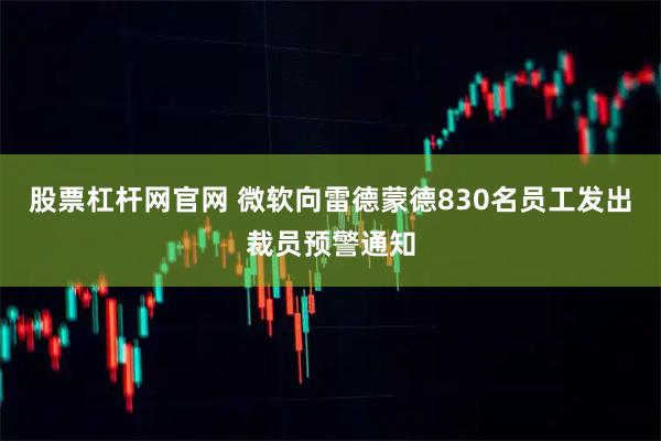 股票杠杆网官网 微软向雷德蒙德830名员工发出裁员预警通知