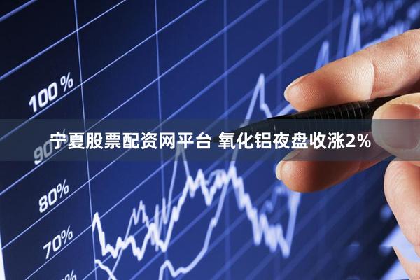 宁夏股票配资网平台 氧化铝夜盘收涨2%