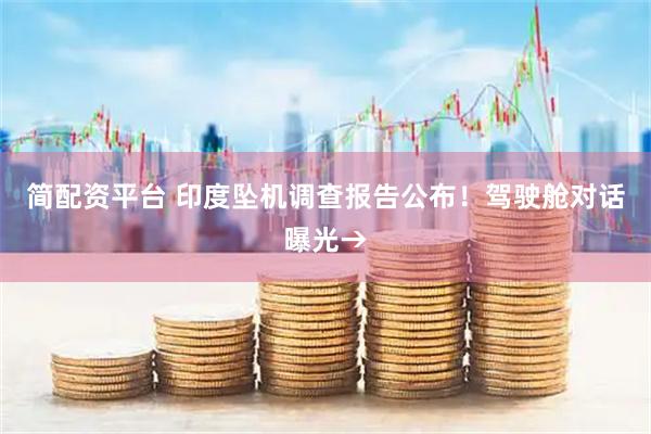 简配资平台 印度坠机调查报告公布！驾驶舱对话曝光→
