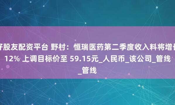 好股友配资平台 野村：恒瑞医药第二季度收入料将增长12% 上调目标价至 59.15元_人民币_该公司_管线