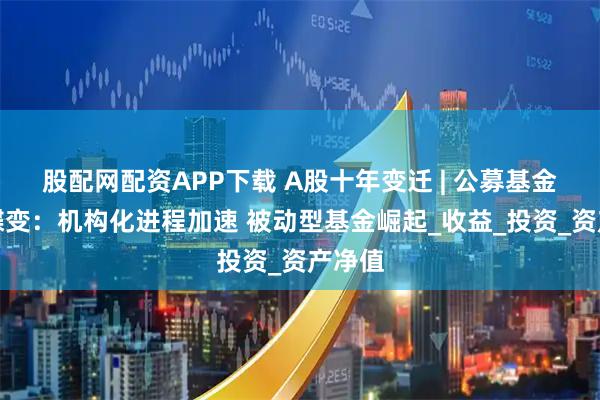 股配网配资APP下载 A股十年变迁 | 公募基金十年蝶变：机构化进程加速 被动型基金崛起_收益_投资_资产净值