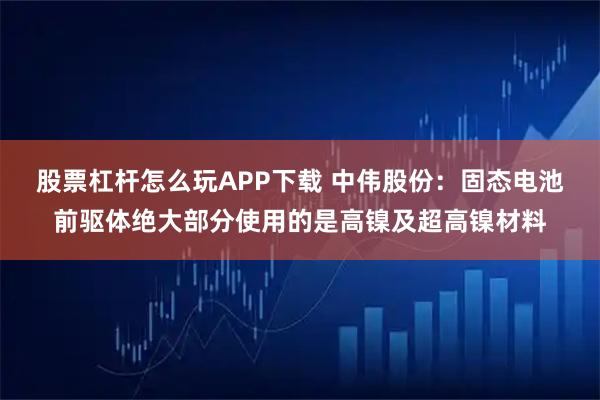 股票杠杆怎么玩APP下载 中伟股份：固态电池前驱体绝大部分使用的是高镍及超高镍材料
